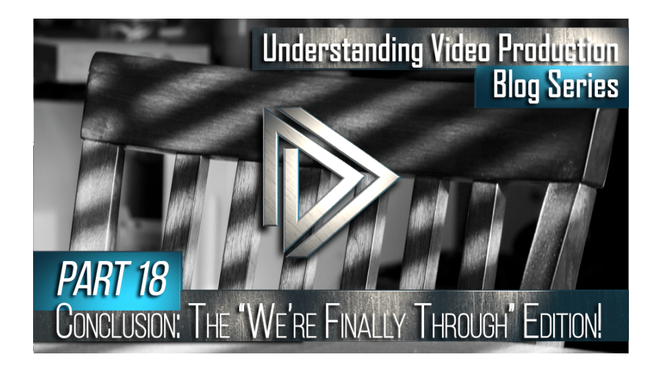 Understanding Video Production Part 18: Conclusion (the We’re Finally Through Edition)